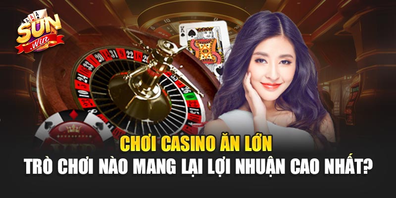Chơi Casino Ăn Lớn – Trò chơi nào mang lại lợi nhuận cao nhất?