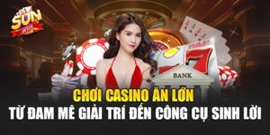 Chơi Casino Ăn Lớn– Cơ Hội Làm Giàu Đến Từ Thế Giới Giải Trí