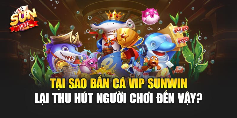 Tại sao Bắn Cá Vip Sunwin lại thu hút người chơi đến vậy?