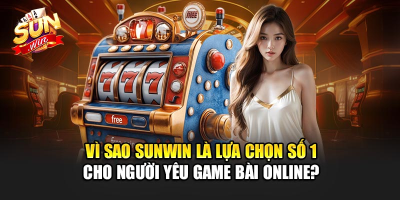 Vì sao Sunwin là lựa chọn số 1 cho người yêu game bài online?